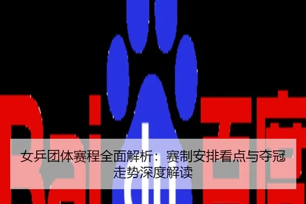 女乒团体赛程全面解析：赛制安排看点与夺冠走势深度解读