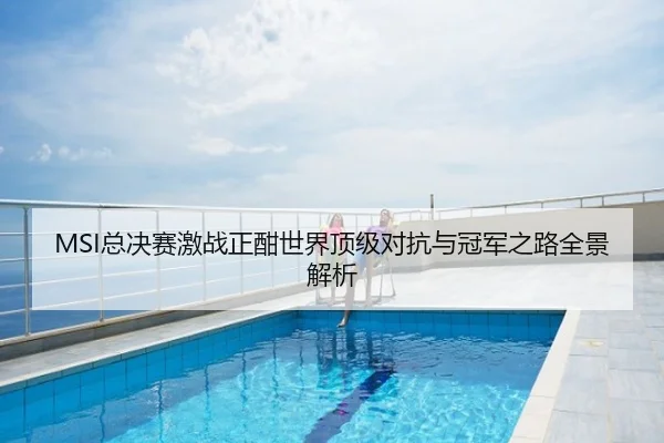 MSI总决赛激战正酣世界顶级对抗与冠军之路全景解析