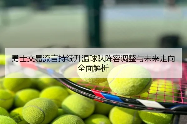 勇士交易流言持续升温球队阵容调整与未来走向全面解析