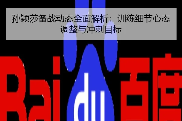 孙颖莎备战动态全面解析：训练细节心态调整与冲刺目标