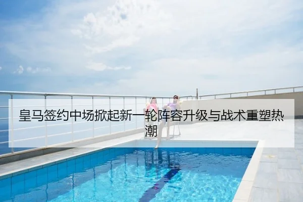 皇马签约中场掀起新一轮阵容升级与战术重塑热潮