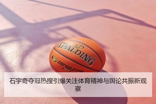 石宇奇夺冠热搜引爆关注体育精神与舆论共振新观察