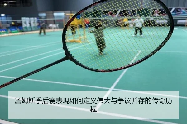 詹姆斯季后赛表现如何定义伟大与争议并存的传奇历程