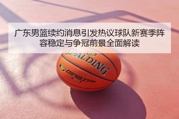 广东男篮续约消息引发热议球队新赛季阵容稳定与争冠前景全面解读