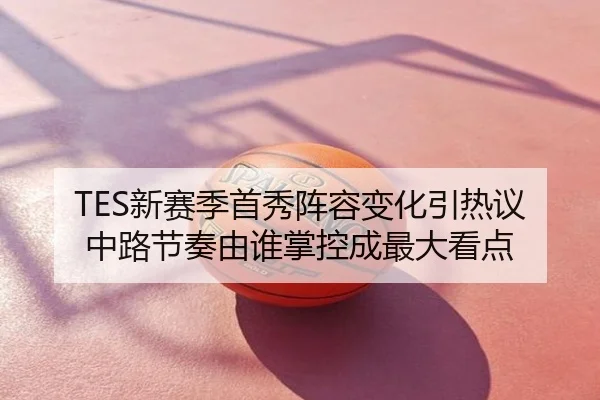 TES新赛季首秀阵容变化引热议中路节奏由谁掌控成最大看点
