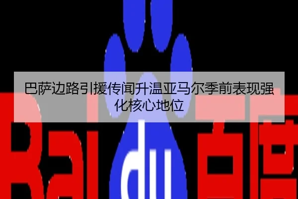 巴萨边路引援传闻升温亚马尔季前表现强化核心地位