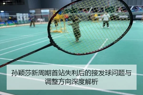 孙颖莎新周期首站失利后的接发球问题与调整方向深度解析