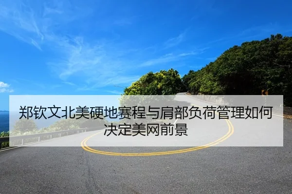 郑钦文北美硬地赛程与肩部负荷管理如何决定美网前景
