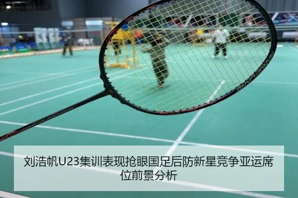 刘浩帆U23集训表现抢眼国足后防新星竞争亚运席位前景分析