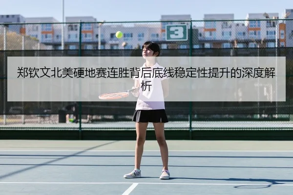 郑钦文北美硬地赛连胜背后底线稳定性提升的深度解析