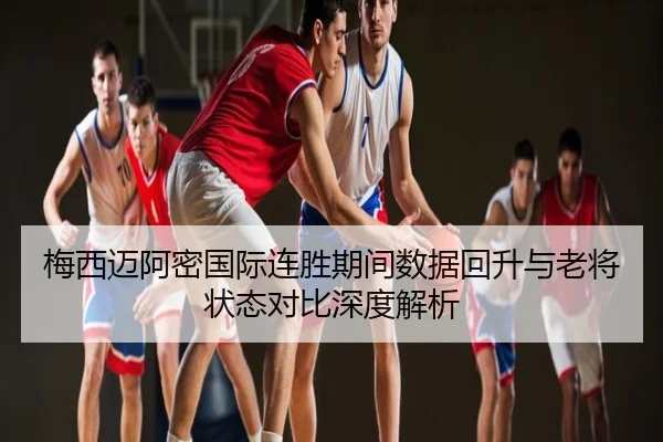 梅西迈阿密国际连胜期间数据回升与老将状态对比深度解析