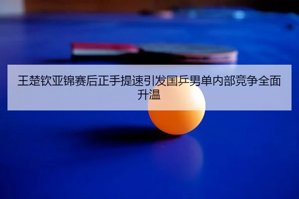 王楚钦亚锦赛后正手提速引发国乒男单内部竞争全面升温