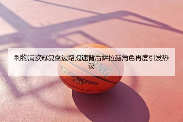 利物浦欧冠复盘边路提速背后萨拉赫角色再度引发热议